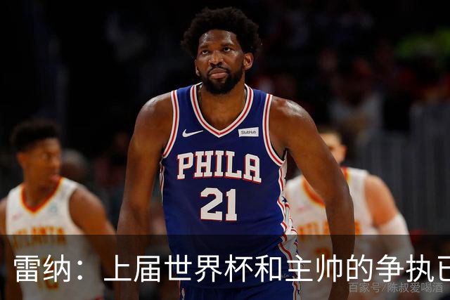 雷纳：上届世界杯和主帅的争执已经过去，当时太年轻但现在更成熟