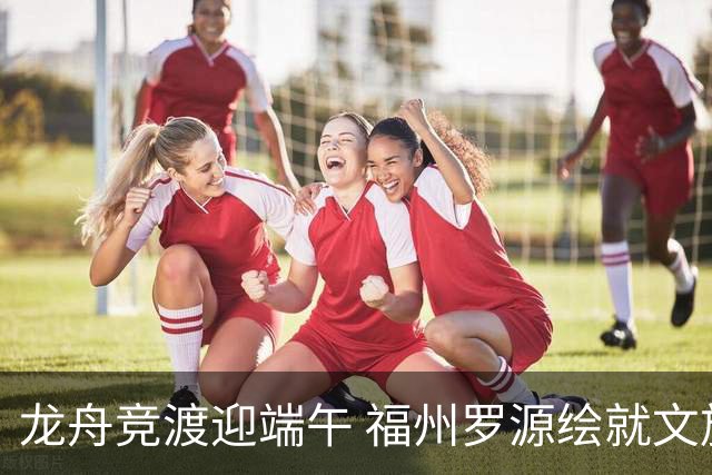 龙舟竞渡迎端午 福州罗源绘就文旅融合新图景
